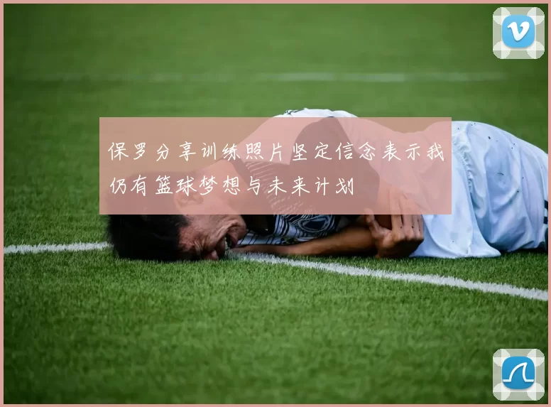 保罗分享训练照片坚定信念表示我仍有篮球梦想与未来计划
