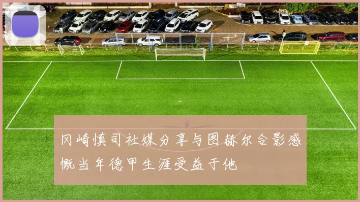 冈崎慎司社媒分享与图赫尔合影感慨当年德甲生涯受益于他