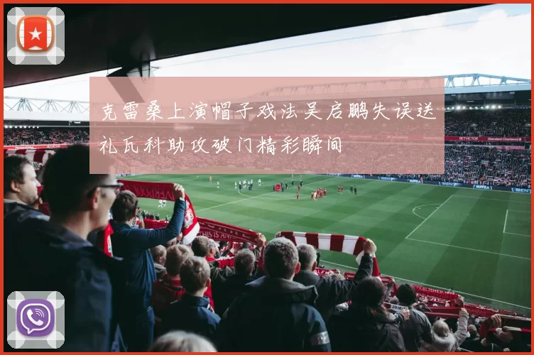 克雷桑上演帽子戏法吴启鹏失误送礼瓦科助攻破门精彩瞬间