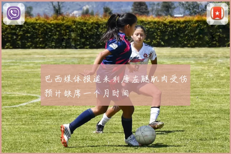 巴西媒体报道米利唐左腿肌肉受伤预计缺席一个月时间