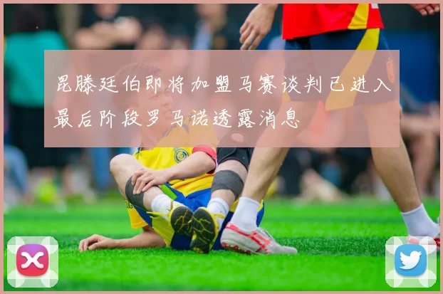 昆滕廷伯即将加盟马赛谈判已进入最后阶段罗马诺透露消息