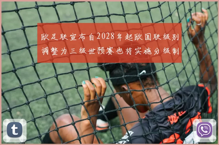 欧足联宣布自2028年起欧国联级别调整为三级世预赛也将实施分级制度