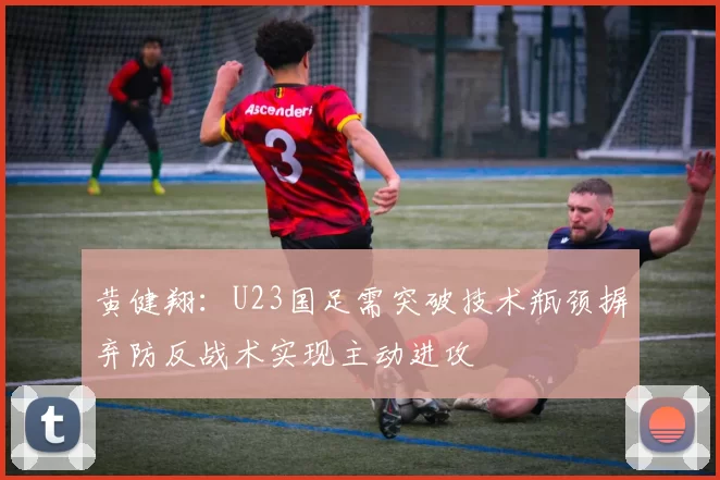 黄健翔：U23国足需突破技术瓶颈摒弃防反战术实现主动进攻
