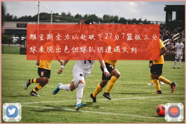 维金斯全力以赴砍下27分7篮板三分球表现出色但球队仍遭遇失利