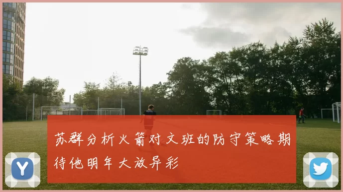 苏群分析火箭对文班的防守策略期待他明年大放异彩