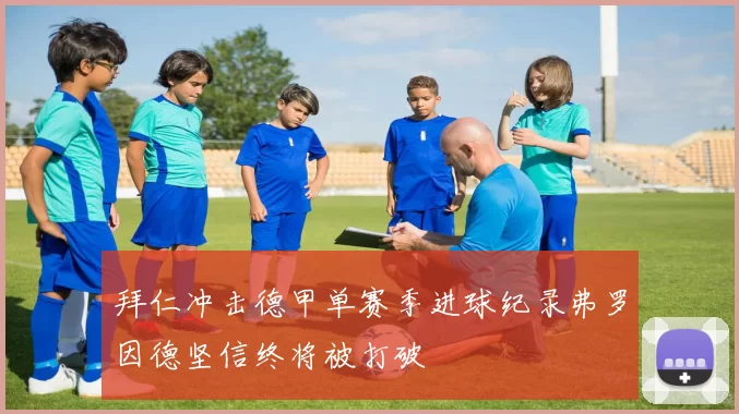 拜仁冲击德甲单赛季进球纪录弗罗因德坚信终将被打破