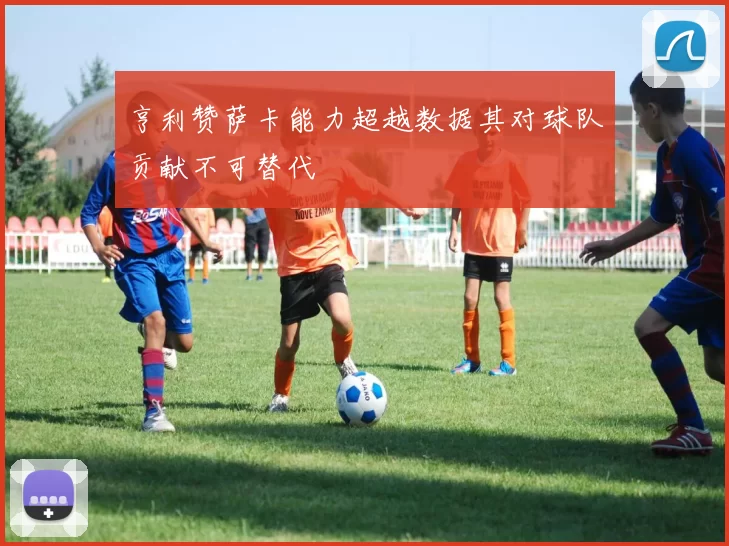 亨利赞萨卡能力超越数据其对球队贡献不可替代