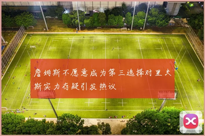 詹姆斯不愿意成为第三选择对里夫斯实力存疑引发热议