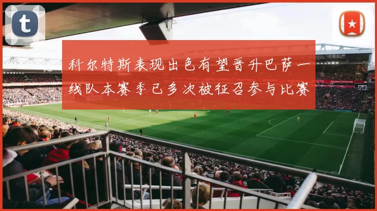 科尔特斯表现出色有望晋升巴萨一线队本赛季已多次被征召参与比赛