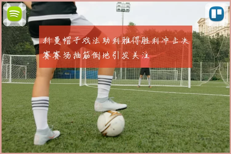科曼帽子戏法助利雅得胜利冲击决赛赛场抽筋倒地引发关注