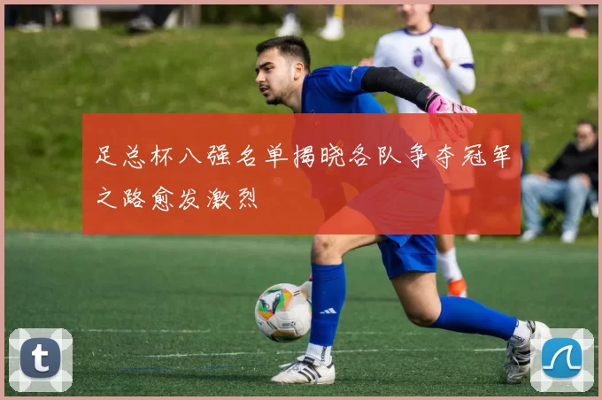 足总杯八强名单揭晓各队争夺冠军之路愈发激烈