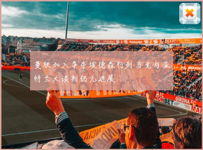 曼联加入争夺埃德森行列马竞与亚特兰大谈判仍无进展