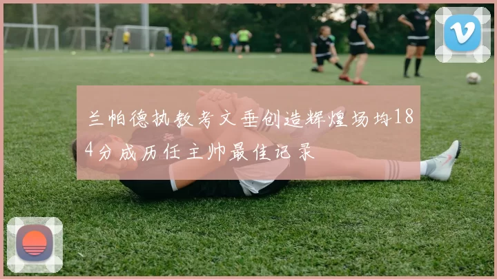 兰帕德执教考文垂创造辉煌场均184分成历任主帅最佳记录