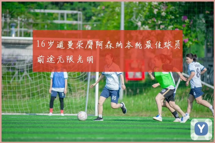 16岁道曼荣膺阿森纳本轮最佳球员前途无限光明