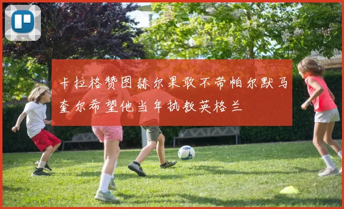 卡拉格赞图赫尔果敢不带帕尔默马奎尔希望他当年执教英格兰