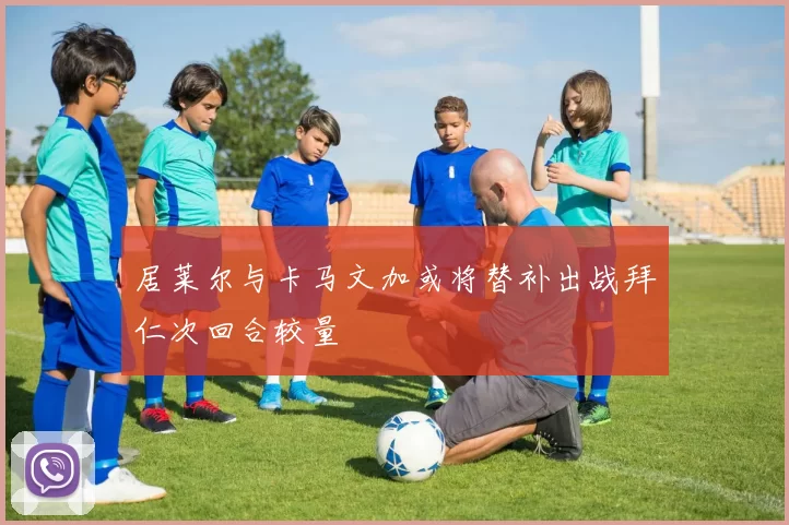 居莱尔与卡马文加或将替补出战拜仁次回合较量