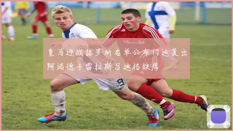 皇马迎战赫罗纳名单公布门迪复出阿诺德卡雷拉斯吕迪格缺席