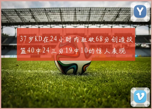 37岁KD在24小时内狂砍68分创造投篮40中24三分19中10的惊人表现