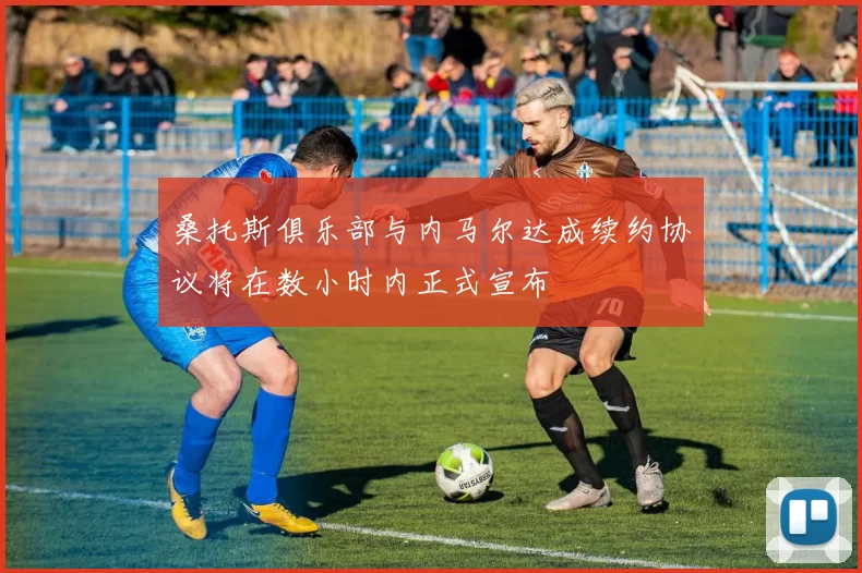 桑托斯俱乐部与内马尔达成续约协议将在数小时内正式宣布