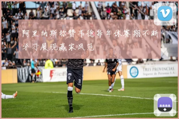 阿里纳斯称赞韦德每年休赛期不断学习展现赢家风范