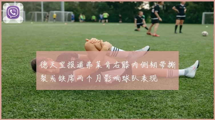 德天空报道弗莱肯右膝内侧韧带撕裂或缺席两个月影响球队表现